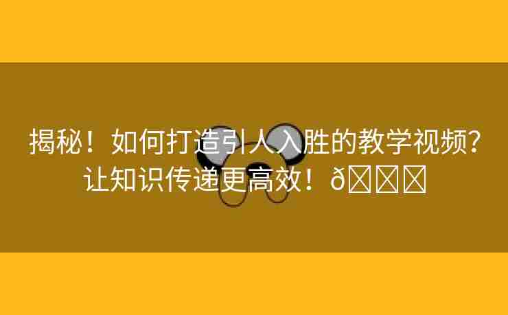 揭秘！如何打造引人入胜的教学视频？让知识传递更高效！🌈