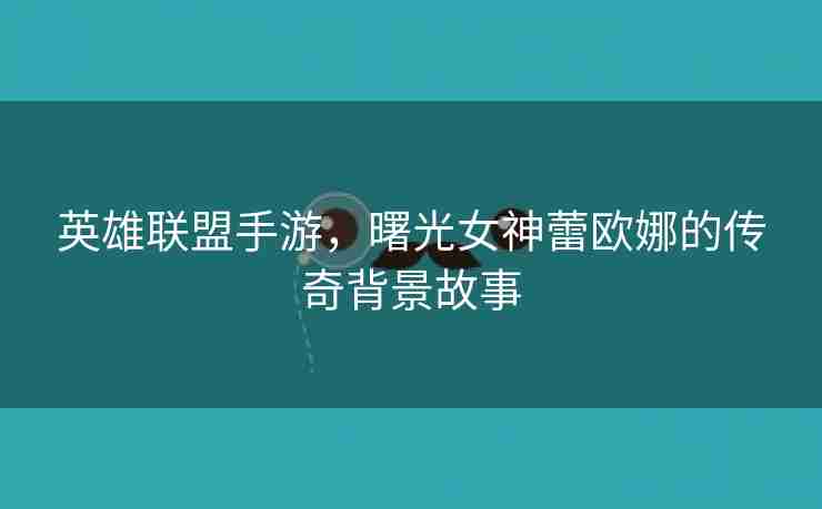 英雄联盟手游，曙光女神蕾欧娜的传奇背景故事