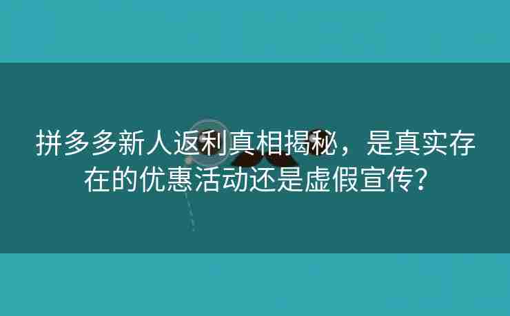 拼多多新人返利真相揭秘，是真实存在的优惠活动还是虚假宣传？