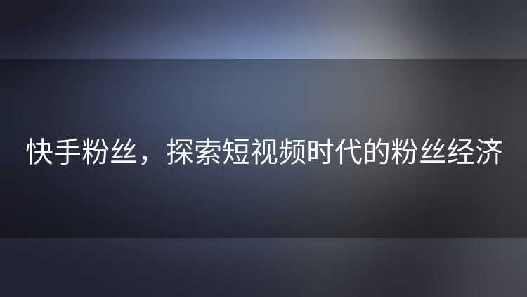 快手粉丝,探索短视频时代的粉丝经济 快手粉丝,探索短视频时代的粉丝经济
