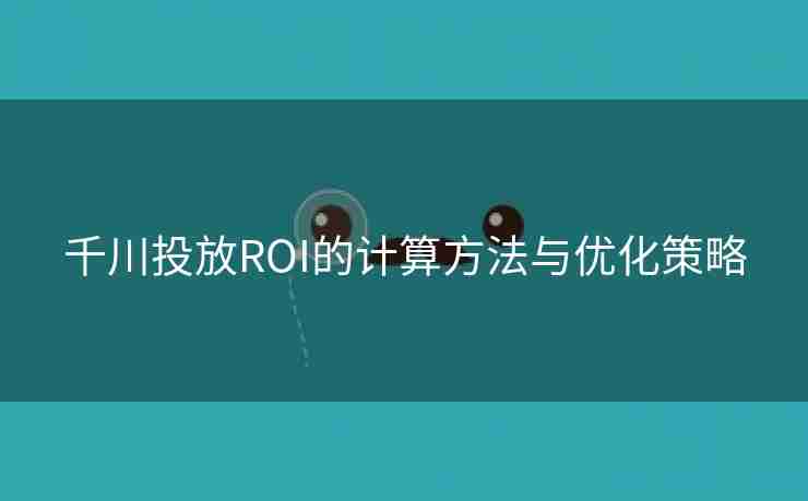 千川投放ROI的计算方法与优化策略