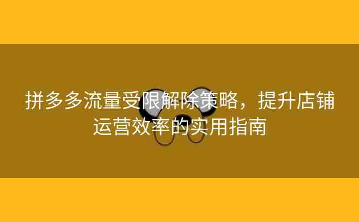 拼多多流量受限解除策略，提升店铺运营效率的实用指南