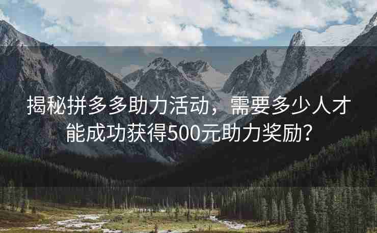 揭秘拼多多助力活动，需要多少人才能成功获得500元助力奖励？