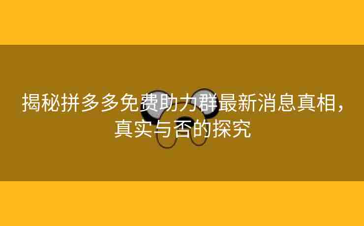 揭秘拼多多免费助力群最新消息真相，真实与否的探究