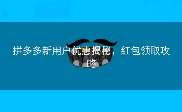 拼多多新用户优惠揭秘，红包领取攻略