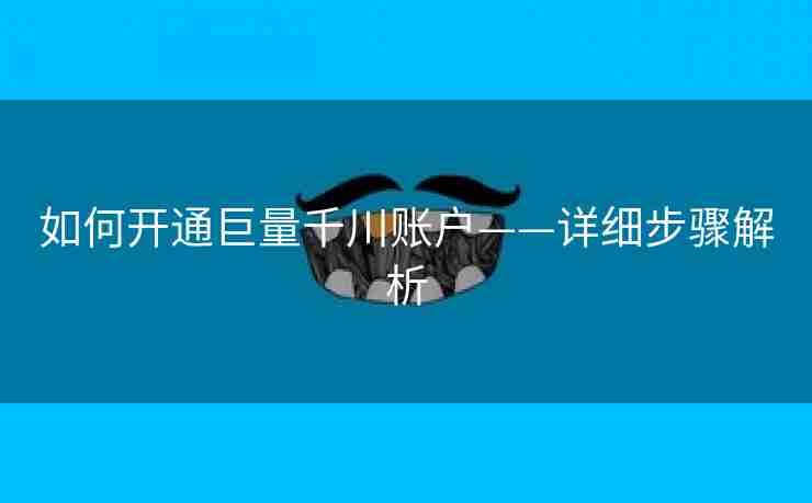 如何开通巨量千川账户——详细步骤解析