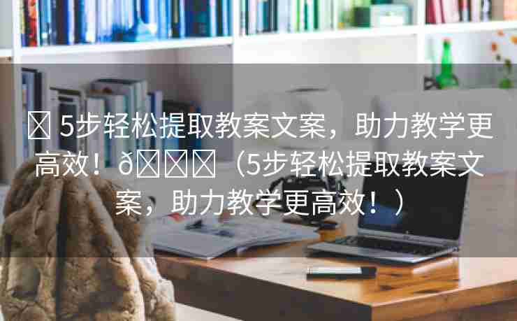 ✨ 5步轻松提取教案文案，助力教学更高效！🌈（5步轻松提取教案文案，助力教学更高效！）