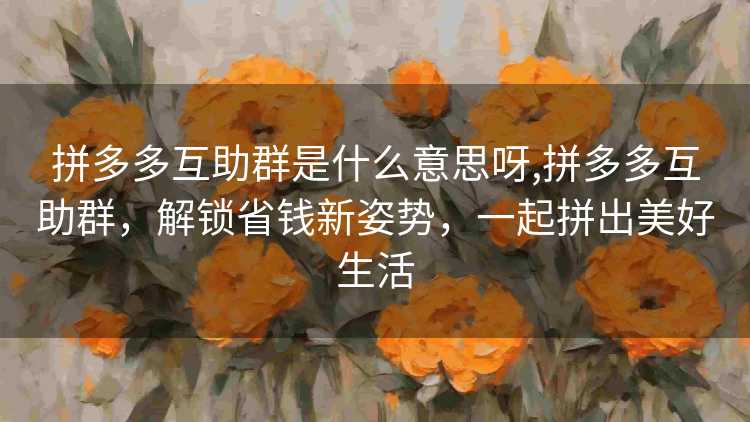 拼多多互助群是什么意思呀,拼多多互助群,解锁省钱新姿势,一起拼出美好生活 拼多多互助群是什么意思呀,拼多多互助群,解锁省钱新姿势,一起拼出美好生活
