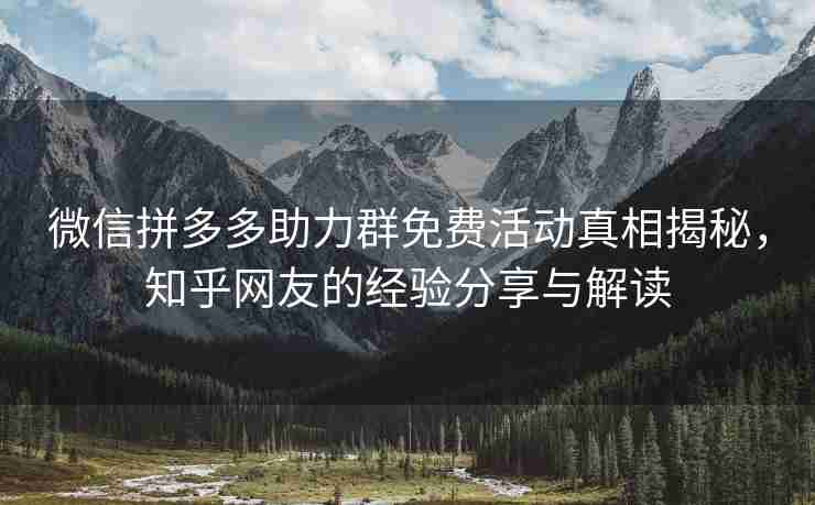 微信拼多多助力群免费活动真相揭秘，知乎网友的经验分享与解读