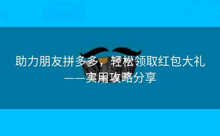 助力朋友拼多多，轻松领取红包大礼——实用攻略分享