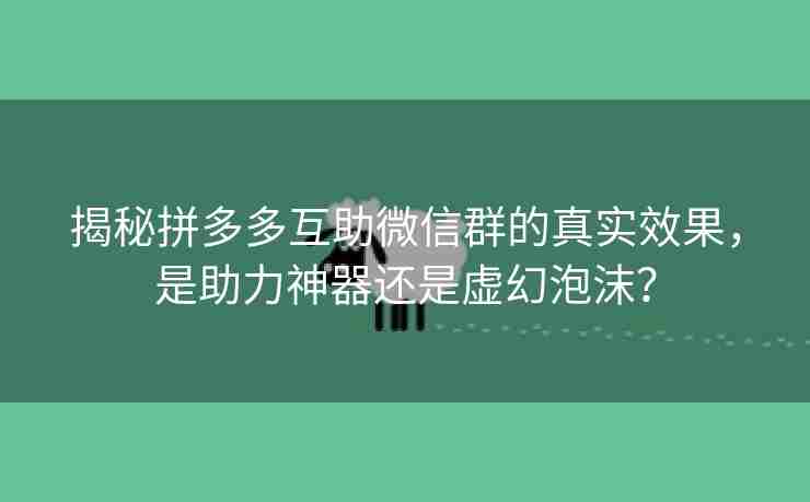 揭秘拼多多互助微信群的真实效果，是助力神器还是虚幻泡沫？