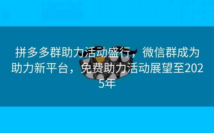 拼多多群助力活动盛行，微信群成为助力新平台，免费助力活动展望至2025年