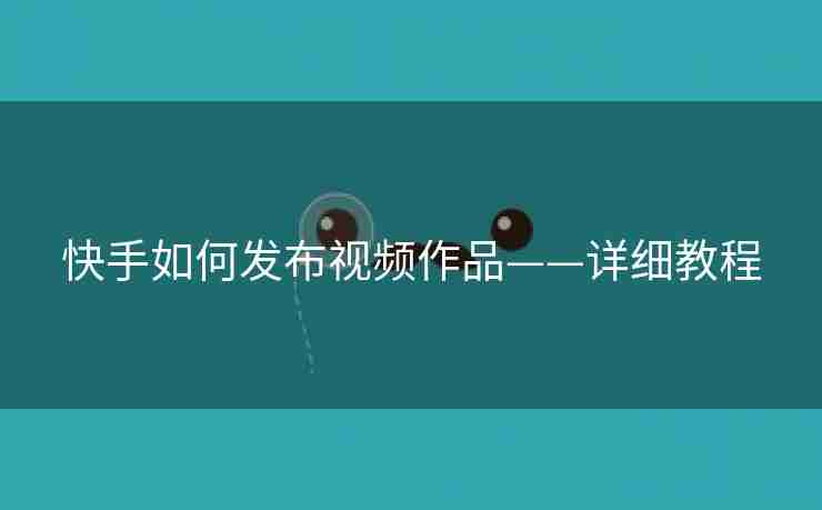 快手如何发布视频作品——详细教程