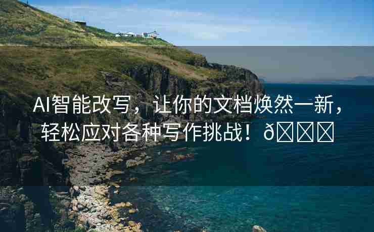 AI智能改写，让你的文档焕然一新，轻松应对各种写作挑战！🌈