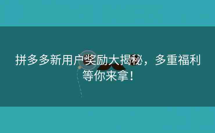 拼多多新用户奖励大揭秘，多重福利等你来拿！