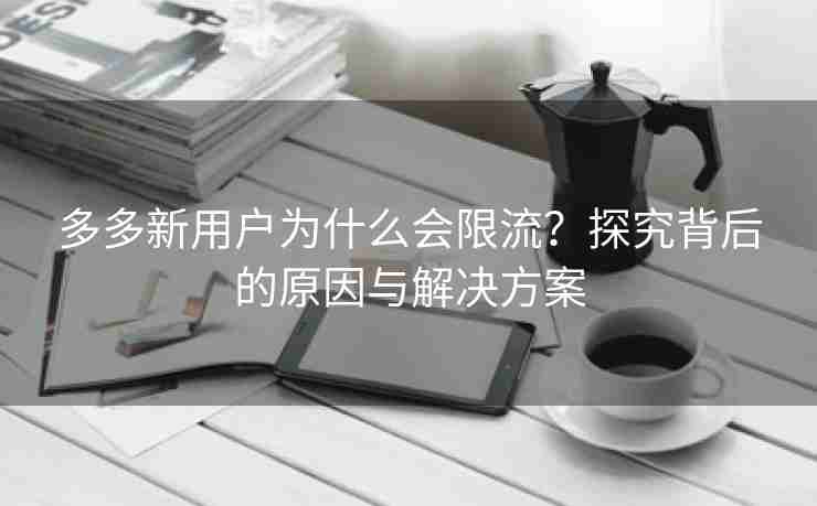 多多新用户为什么会限流？探究背后的原因与解决方案