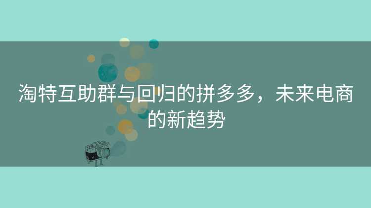 淘特互助群与回归的拼多多,未来电商的新趋势 淘特互助群与回归的拼多多,未来电商的新趋势