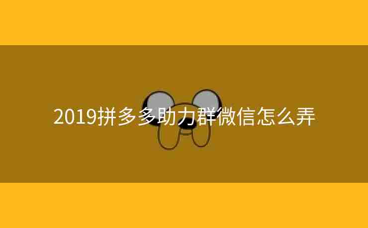 2019拼多多助力群微信怎么弄