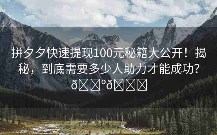 拼夕夕快速提现100元秘籍大公开！揭秘，到底需要多少人助力才能成功？🌺🍓