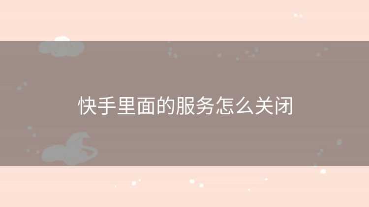 快手里面的服务怎么关闭 快手里面的服务怎么关闭