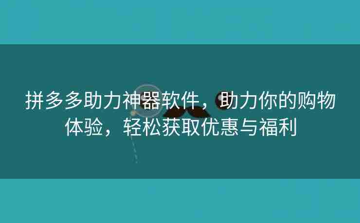 拼多多助力神器软件，助力你的购物体验，轻松获取优惠与福利