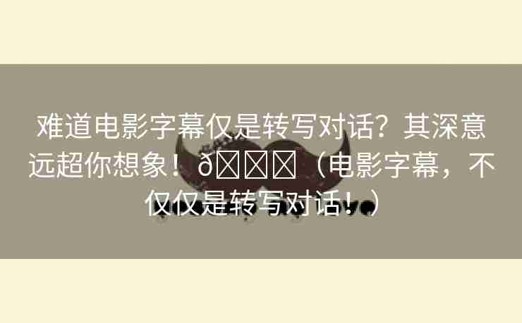 难道电影字幕仅是转写对话？其深意远超你想象！🌈（电影字幕，不仅仅是转写对话！）