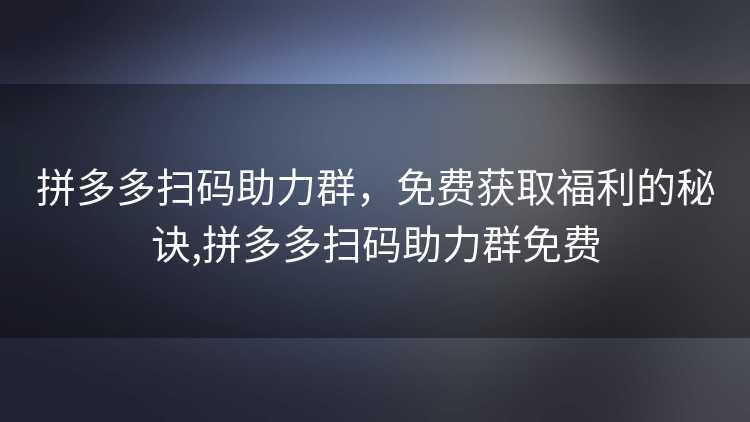 拼多多扫码助力群,免费获取福利的秘诀,拼多多扫码助力群免费 拼多多扫码助力群,免费获取福利的秘诀,拼多多扫码助力群免费