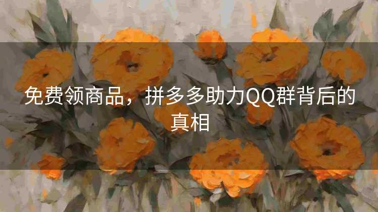免费领商品,拼多多助力QQ群背后的真相 免费领商品,拼多多助力QQ群背后的真相