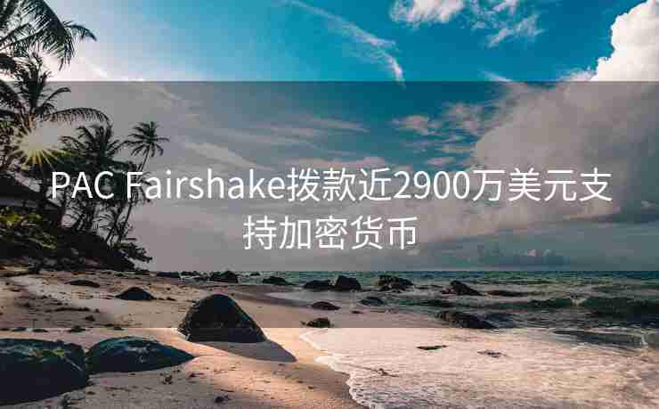 PAC Fairshake拨款近2900万美元支持加密货币