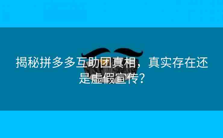 揭秘拼多多互助团真相，真实存在还是虚假宣传？