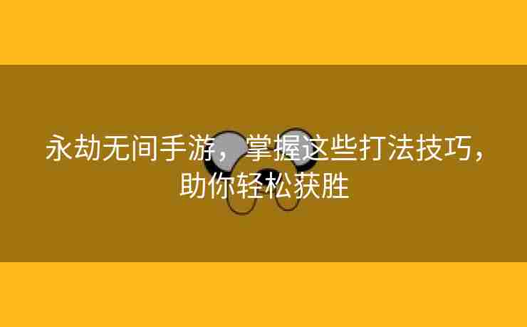 永劫无间手游，掌握这些打法技巧，助你轻松获胜