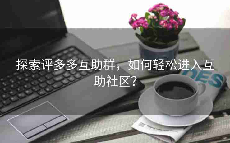 探索评多多互助群，如何轻松进入互助社区？