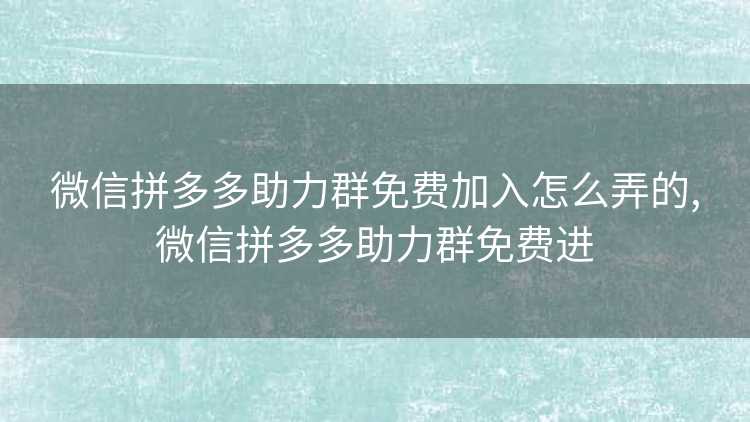 微信拼多多助力群免费加入怎么弄的,微信拼多多助力群免费进 微信拼多多助力群免费加入怎么弄的,微信拼多多助力群免费进