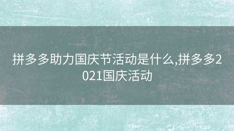 拼多多助力国庆节活动是什么,拼多多2021国庆活动 拼多多助力国庆节活动是什么,拼多多2021国庆活动