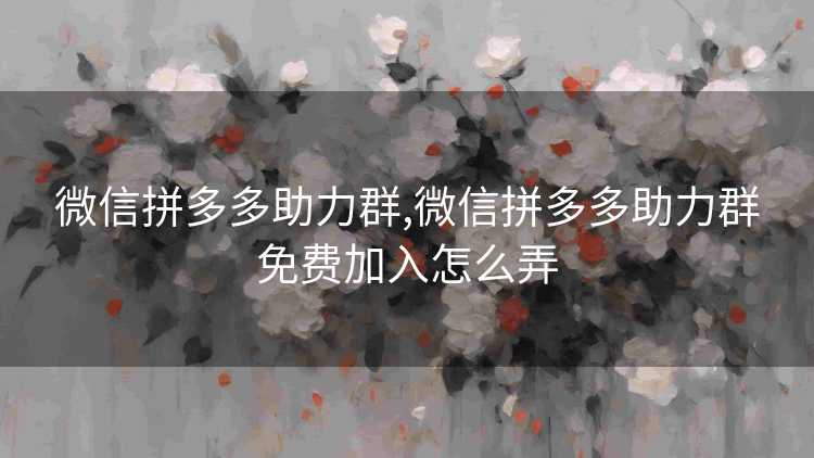 微信拼多多助力群,微信拼多多助力群免费加入怎么弄 微信拼多多助力群,微信拼多多助力群免费加入怎么弄