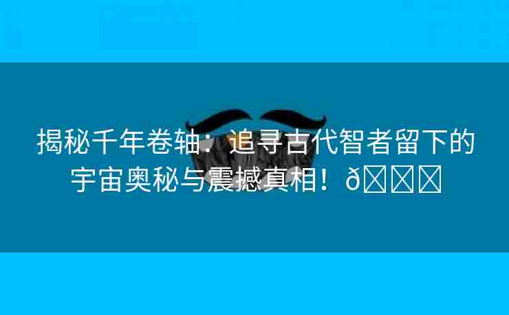 揭秘千年卷轴：追寻古代智者留下的宇宙奥秘与震撼真相！🌈