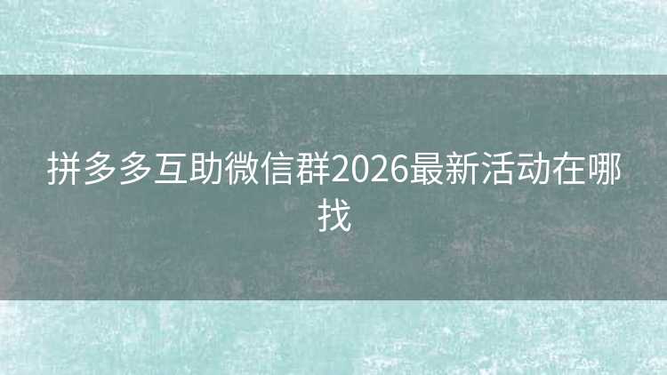 拼多多互助微信群2026最新活动在哪找 拼多多互助微信群2026最新活动在哪找