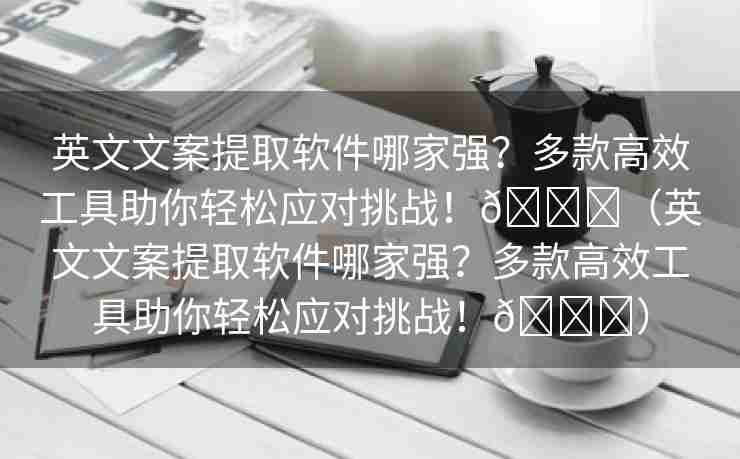 英文文案提取软件哪家强？多款高效工具助你轻松应对挑战！🌈（英文文案提取软件哪家强？多款高效工具助你轻松应对挑战！🌈）