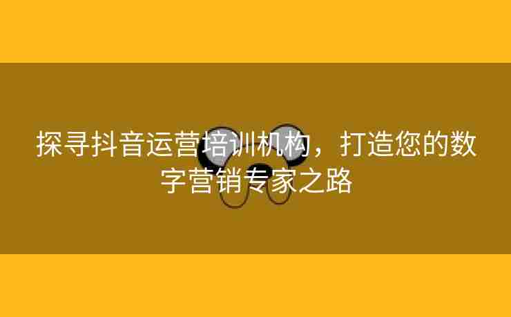 探寻抖音运营培训机构，打造您的数字营销专家之路