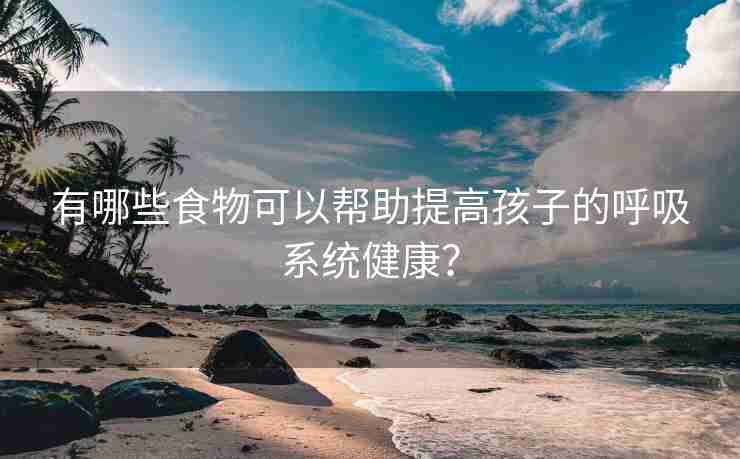 有哪些食物可以帮助提高孩子的呼吸系统健康？