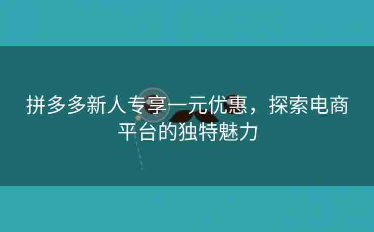 拼多多新人专享一元优惠，探索电商平台的独特魅力