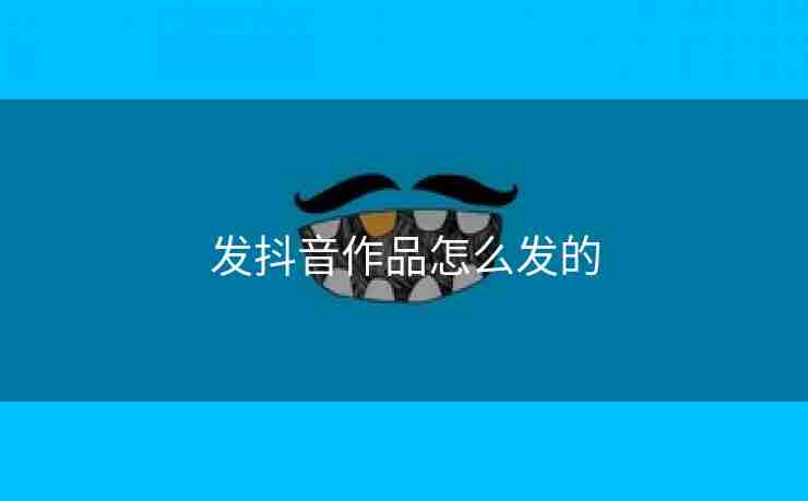 发抖音作品怎么发的