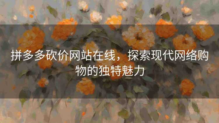 拼多多砍价网站在线,探索现代网络购物的独特魅力 拼多多砍价网站在线,探索现代网络购物的独特魅力