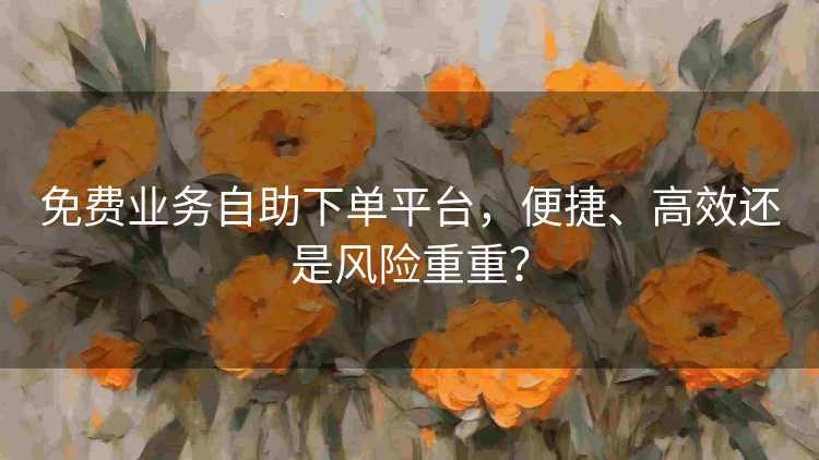 免费业务自助下单平台,便捷、高效还是风险重重? 免费业务自助下单平台,便捷、高效还是风险重重?