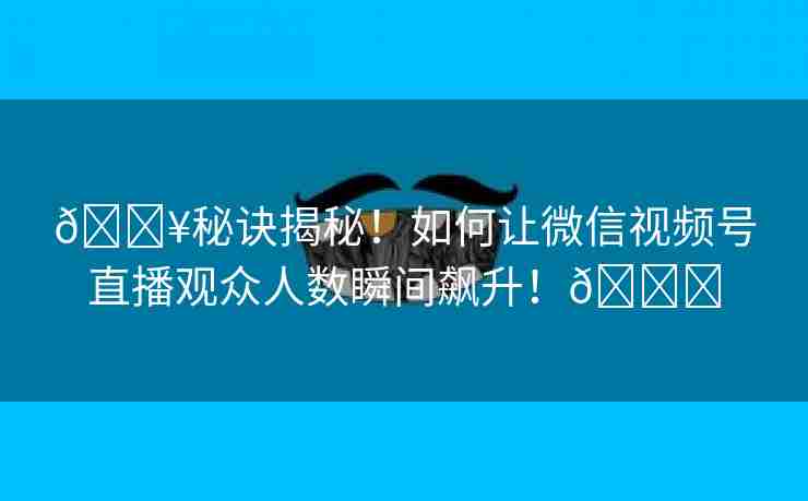 🔥秘诀揭秘！如何让微信视频号直播观众人数瞬间飙升！🚀