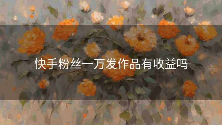 快手粉丝一万发作品有收益吗 快手粉丝一万发作品有收益吗