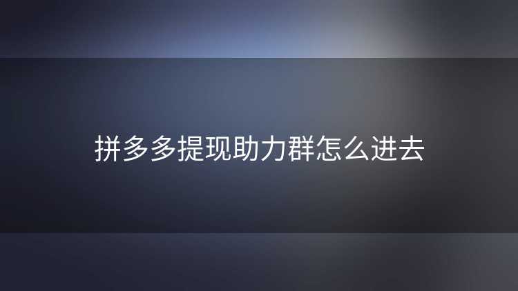 拼多多提现助力群怎么进去 拼多多提现助力群怎么进去