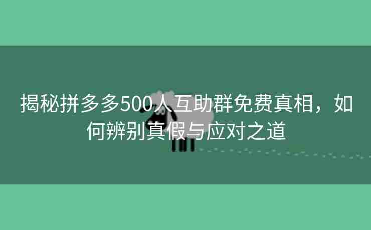 揭秘拼多多500人互助群免费真相，如何辨别真假与应对之道