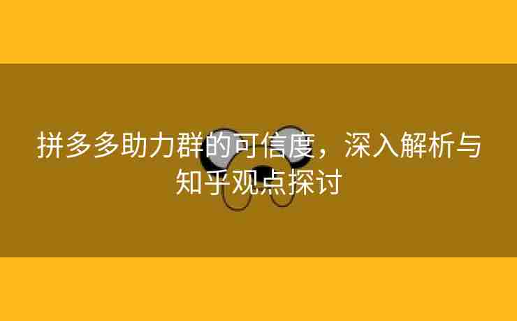 拼多多助力群的可信度，深入解析与知乎观点探讨