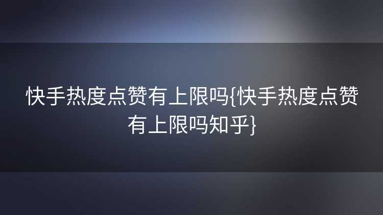 快手热度点赞有上限吗{快手热度点赞有上限吗知乎} 快手热度点赞有上限吗{快手热度点赞有上限吗知乎}